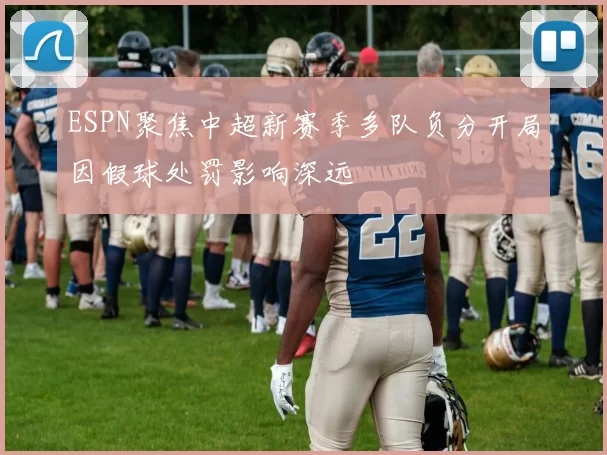 ESPN聚焦中超新赛季多队负分开局因假球处罚影响深远