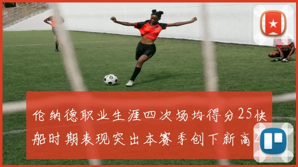 伦纳德职业生涯四次场均得分25快船时期表现突出本赛季创下新高279分