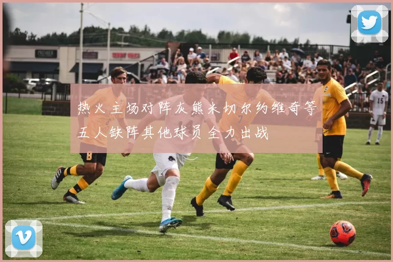 热火主场对阵灰熊米切尔约维奇等五人缺阵其他球员全力出战