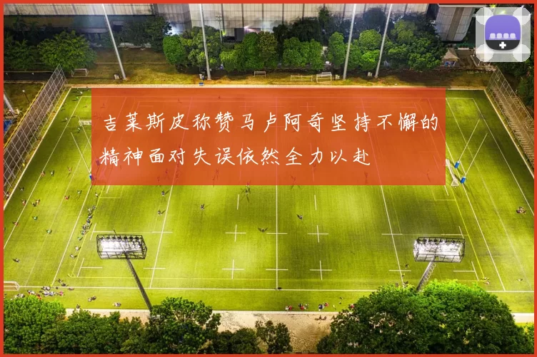 吉莱斯皮称赞马卢阿奇坚持不懈的精神面对失误依然全力以赴