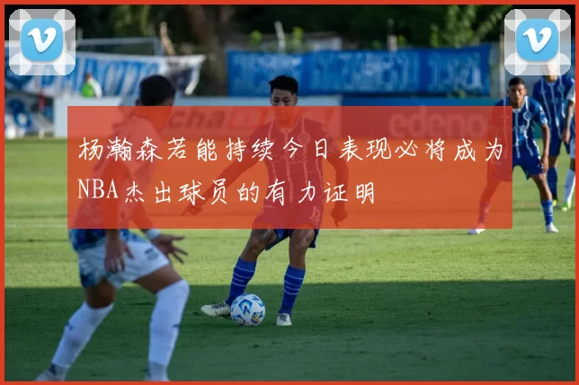 杨瀚森若能持续今日表现必将成为NBA杰出球员的有力证明