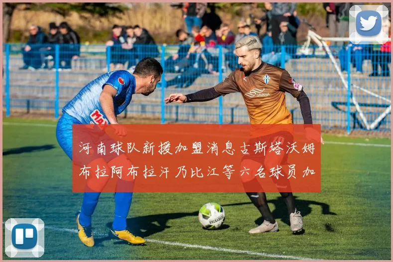河南球队新援加盟消息古斯塔沃姆布拉阿布拉汗乃比江等六名球员加入