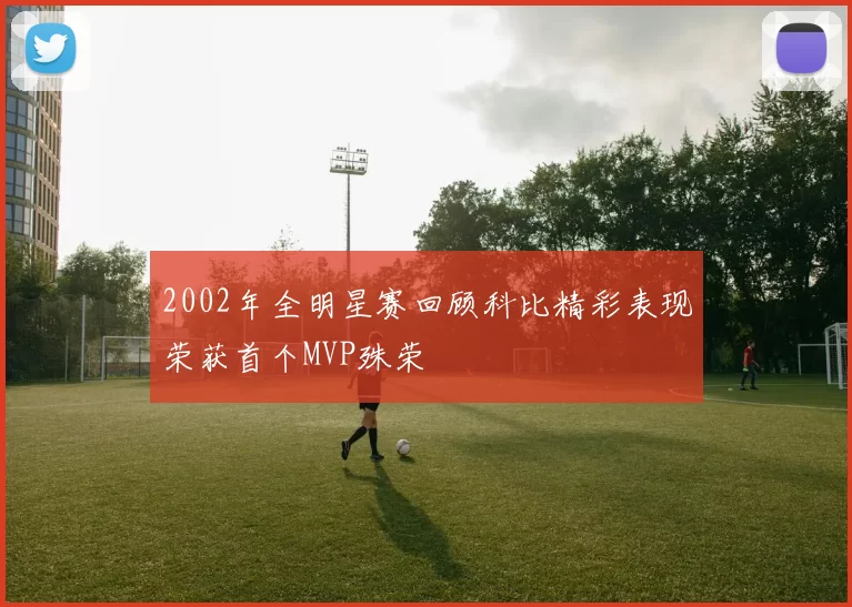 2002年全明星赛回顾科比精彩表现荣获首个MVP殊荣