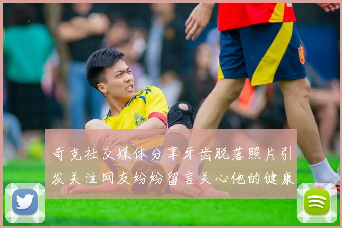 奇克社交媒体分享牙齿脱落照片引发关注网友纷纷留言关心他的健康状况