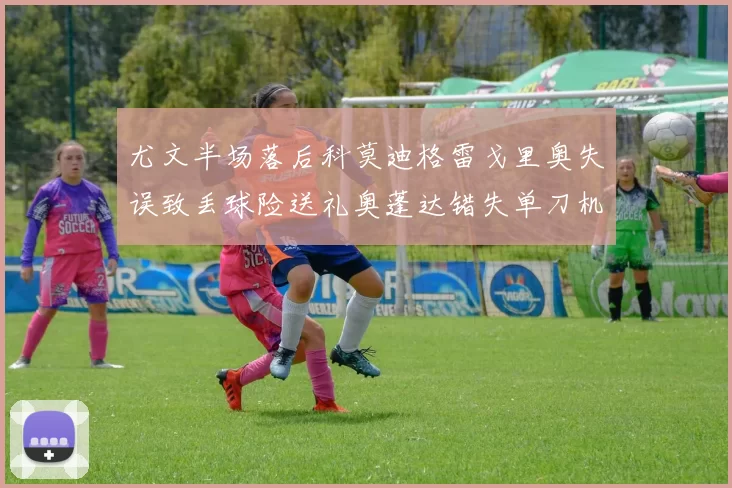 尤文半场落后科莫迪格雷戈里奥失误致丢球险送礼奥蓬达错失单刀机会
